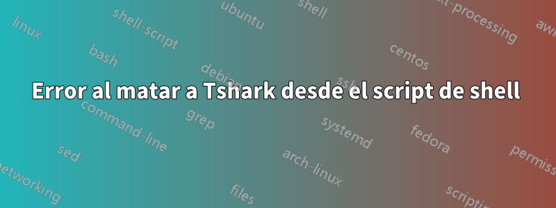 Error al matar a Tshark desde el script de shell