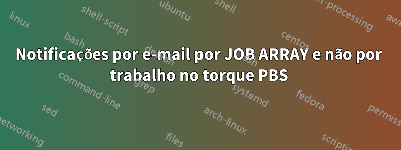 Notificações por e-mail por JOB ARRAY e não por trabalho no torque PBS