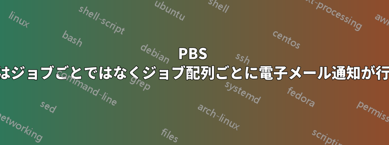 PBS トルクではジョブごとではなくジョブ配列ごとに電子メール通知が行われます