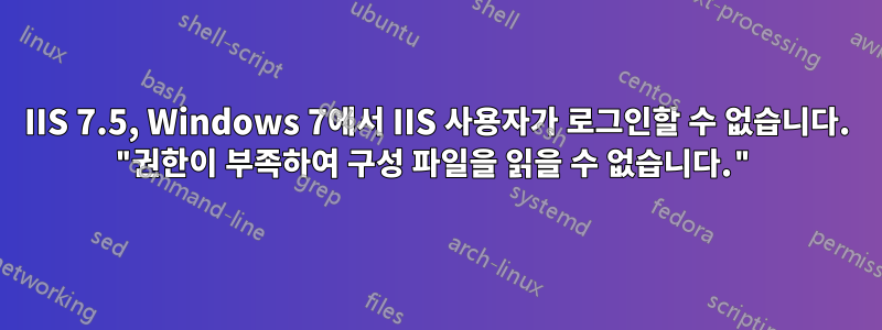 IIS 7.5, Windows 7에서 IIS 사용자가 로그인할 수 없습니다. "권한이 부족하여 구성 파일을 읽을 수 없습니다."