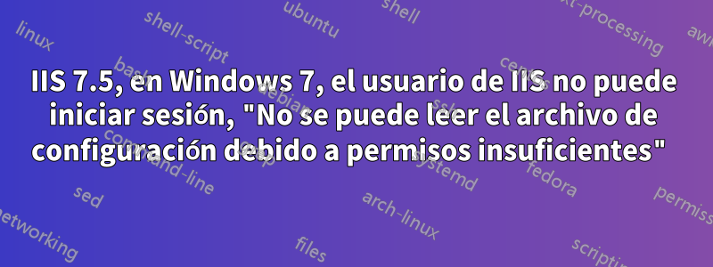 IIS 7.5, en Windows 7, el usuario de IIS no puede iniciar sesión, "No se puede leer el archivo de configuración debido a permisos insuficientes"