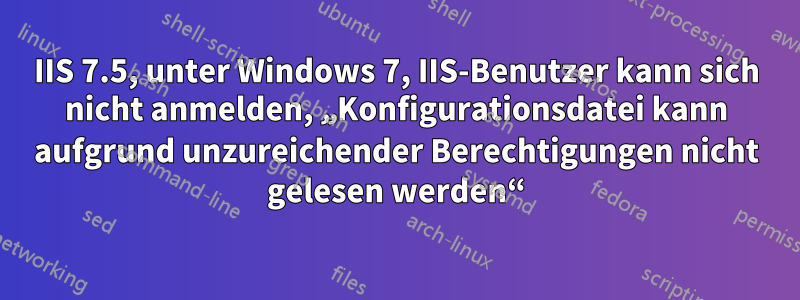 IIS 7.5, unter Windows 7, IIS-Benutzer kann sich nicht anmelden, „Konfigurationsdatei kann aufgrund unzureichender Berechtigungen nicht gelesen werden“