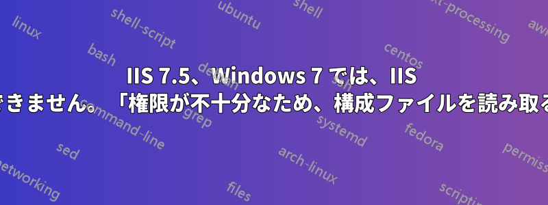 IIS 7.5、Windows 7 では、IIS ユーザーがログインできません。「権限が不十分なため、構成ファイルを読み取ることができません」