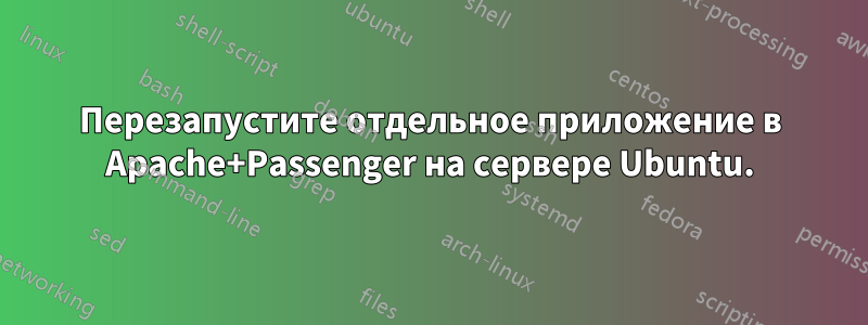 Перезапустите отдельное приложение в Apache+Passenger на сервере Ubuntu.