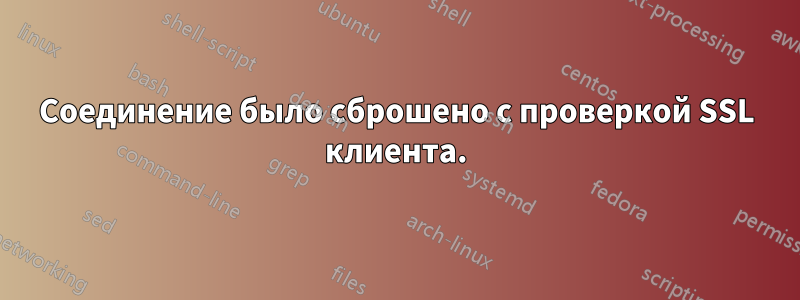 Соединение было сброшено с проверкой SSL клиента.