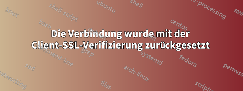 Die Verbindung wurde mit der Client-SSL-Verifizierung zurückgesetzt