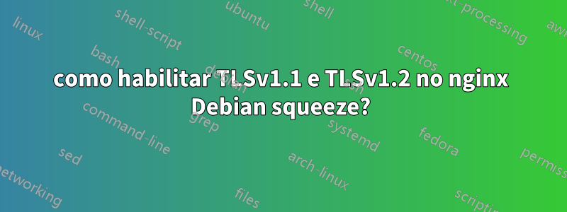 como habilitar TLSv1.1 e TLSv1.2 no nginx Debian squeeze?