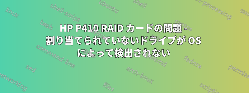 HP P410 RAID カードの問題 - 割り当てられていないドライブが OS によって検出されない