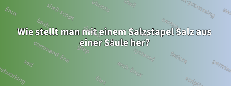 Wie stellt man mit einem Salzstapel Salz aus einer Säule her?