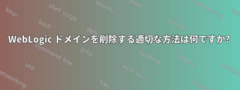 WebLogic ドメインを削除する適切な方法は何ですか?