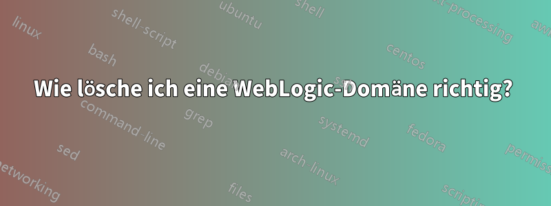 Wie lösche ich eine WebLogic-Domäne richtig?