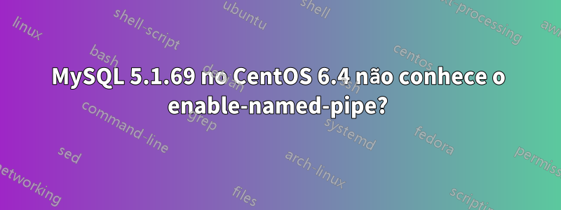 MySQL 5.1.69 no CentOS 6.4 não conhece o enable-named-pipe?