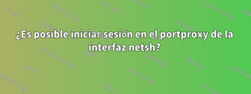 ¿Es posible iniciar sesión en el portproxy de la interfaz netsh?