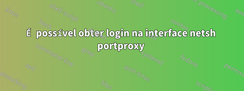 É possível obter login na interface netsh portproxy