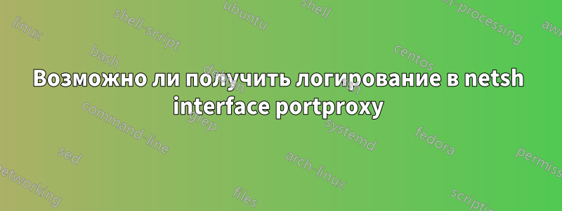 Возможно ли получить логирование в netsh interface portproxy