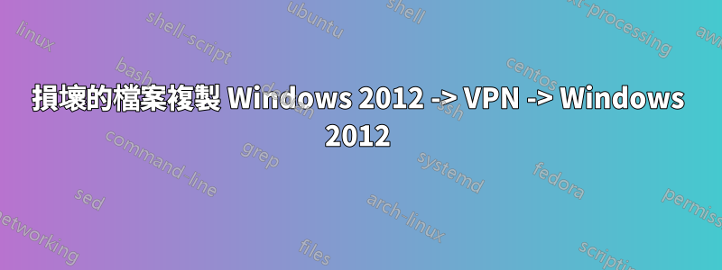 損壞的檔案複製 Windows 2012 -> VPN -> Windows 2012