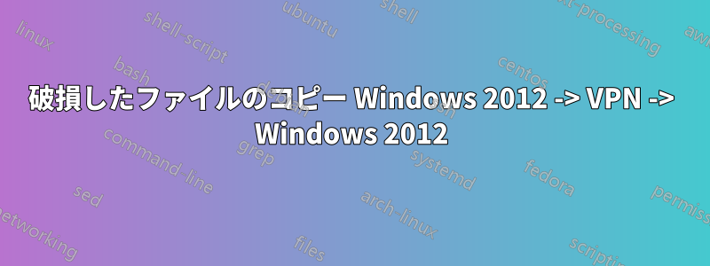 破損したファイルのコピー Windows 2012 -> VPN -> Windows 2012