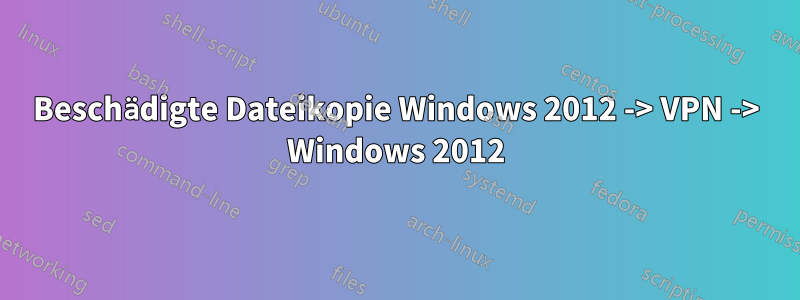 Beschädigte Dateikopie Windows 2012 -> VPN -> Windows 2012