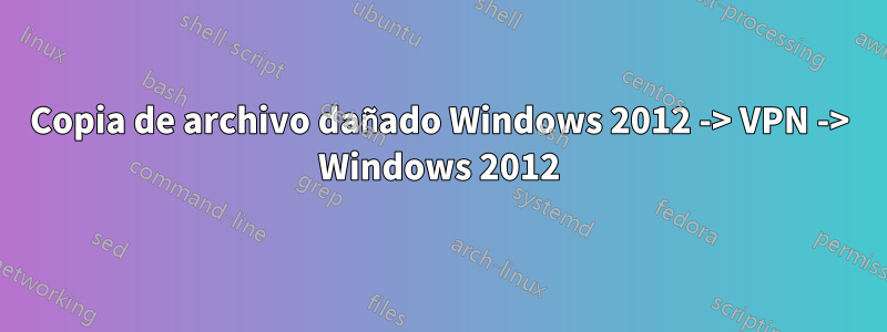 Copia de archivo dañado Windows 2012 -> VPN -> Windows 2012