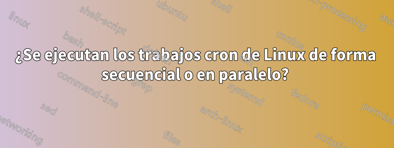 ¿Se ejecutan los trabajos cron de Linux de forma secuencial o en paralelo?