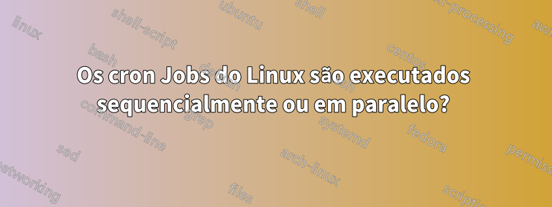 Os cron Jobs do Linux são executados sequencialmente ou em paralelo?