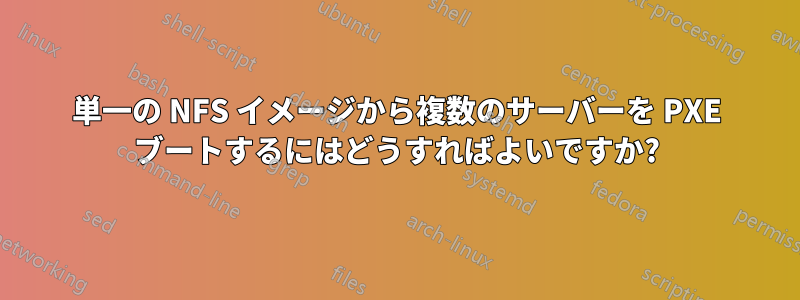 単一の NFS イメージから複数のサーバーを PXE ブートするにはどうすればよいですか?