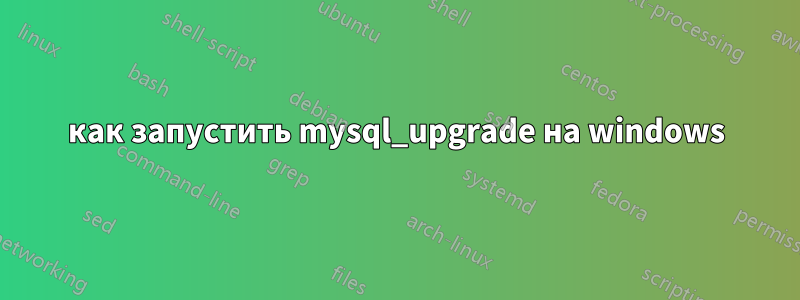 как запустить mysql_upgrade на windows