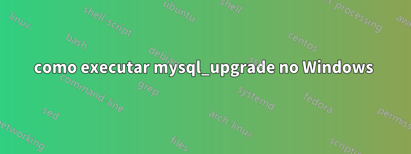 como executar mysql_upgrade no Windows