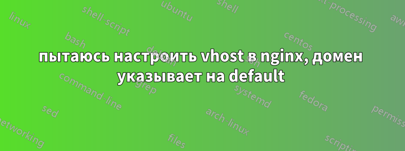 пытаюсь настроить vhost в nginx, домен указывает на default