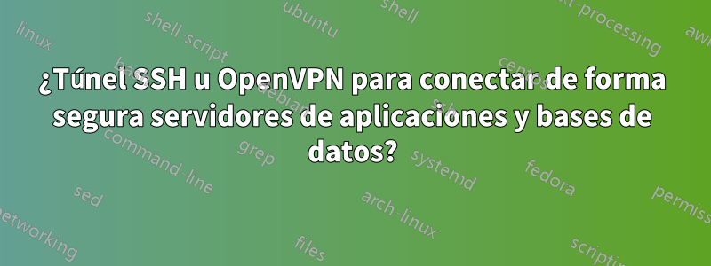 ¿Túnel SSH u OpenVPN para conectar de forma segura servidores de aplicaciones y bases de datos?