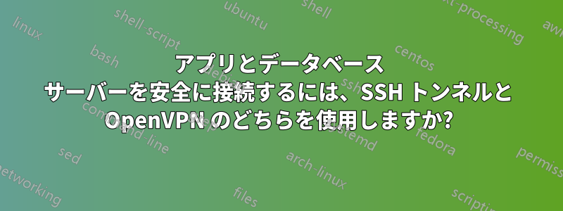 アプリとデータベース サーバーを安全に接続するには、SSH トンネルと OpenVPN のどちらを使用しますか?