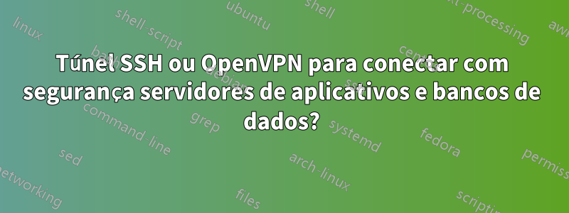 Túnel SSH ou OpenVPN para conectar com segurança servidores de aplicativos e bancos de dados?