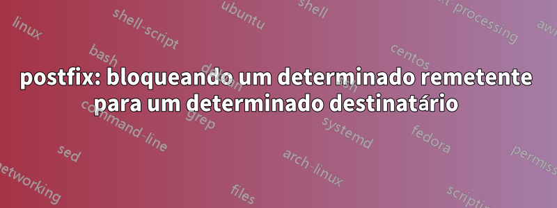 postfix: bloqueando um determinado remetente para um determinado destinatário