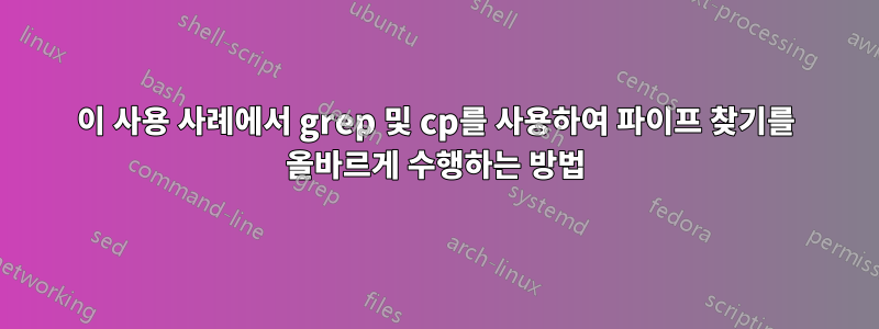 이 사용 사례에서 grep 및 cp를 사용하여 파이프 찾기를 올바르게 수행하는 방법