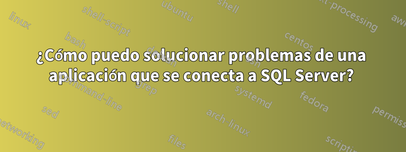 ¿Cómo puedo solucionar problemas de una aplicación que se conecta a SQL Server?