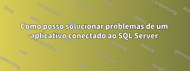 Como posso solucionar problemas de um aplicativo conectado ao SQL Server