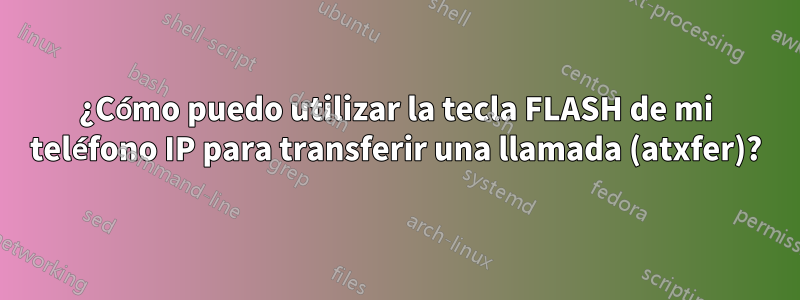 ¿Cómo puedo utilizar la tecla FLASH de mi teléfono IP para transferir una llamada (atxfer)?