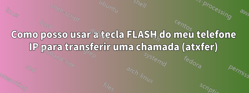 Como posso usar a tecla FLASH do meu telefone IP para transferir uma chamada (atxfer)