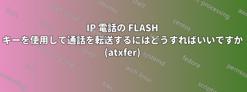 IP 電話の FLASH キーを使用して通話を転送するにはどうすればいいですか (atxfer)