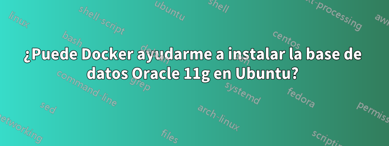 ¿Puede Docker ayudarme a instalar la base de datos Oracle 11g en Ubuntu?