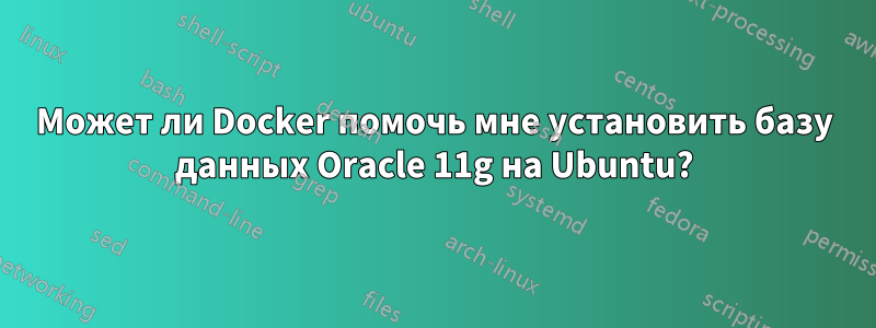 Может ли Docker помочь мне установить базу данных Oracle 11g на Ubuntu?