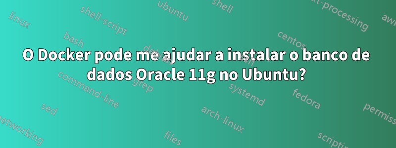 O Docker pode me ajudar a instalar o banco de dados Oracle 11g no Ubuntu?