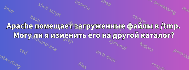 Apache помещает загруженные файлы в /tmp. Могу ли я изменить его на другой каталог?