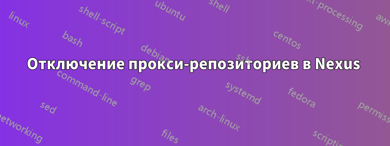 Отключение прокси-репозиториев в Nexus