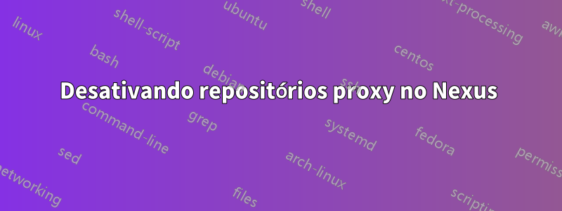 Desativando repositórios proxy no Nexus