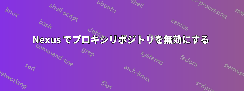 Nexus でプロキシリポジトリを無効にする