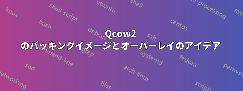 Qcow2 のバッキングイメージとオーバーレイのアイデア