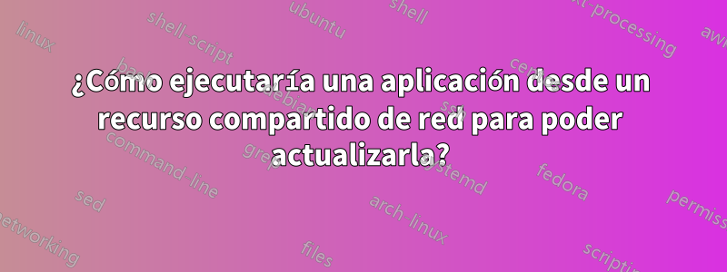 ¿Cómo ejecutaría una aplicación desde un recurso compartido de red para poder actualizarla?