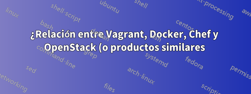 ¿Relación entre Vagrant, Docker, Chef y OpenStack (o productos similares)?