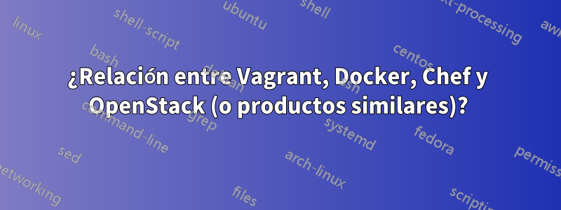 ¿Relación entre Vagrant, Docker, Chef y OpenStack (o productos similares)?